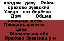 продам  дачу › Район ­ орехово-зуевский  › Улица ­ снт берёзка-2 › Дом ­ 418 › Общая площадь дома ­ 63 › Площадь участка ­ 600 › Цена ­ 800 000 - Московская обл., Орехово-Зуевский р-н, Орехово-Зуево г. Недвижимость » Дома, коттеджи, дачи продажа   